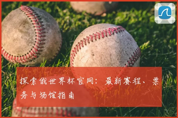 探索俄世界杯官网：最新赛程、票务与场馆指南