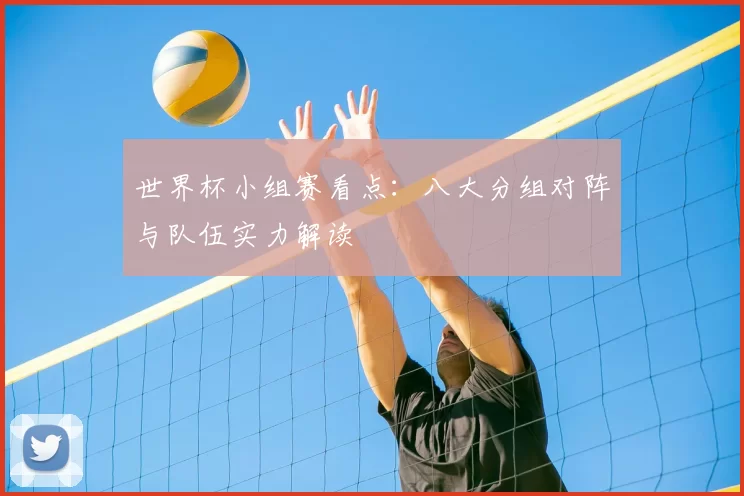 世界杯小组赛看点:八大分组对阵与队伍实力解读