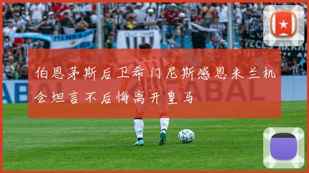 伯恩茅斯后卫希门尼斯感恩米兰机会坦言不后悔离开皇马