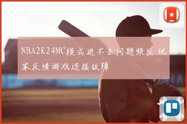 NBA2K24MC模式进不去问题频发 玩家反馈游戏连接故障