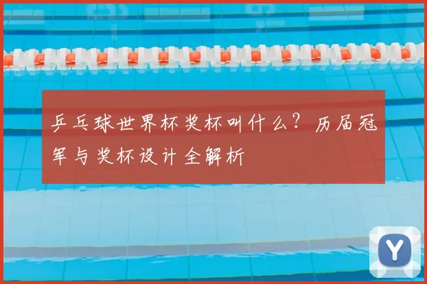乒乓球世界杯奖杯叫什么？历届冠军与奖杯设计全解析