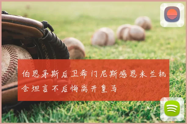 伯恩茅斯后卫希门尼斯感恩米兰机会坦言不后悔离开皇马