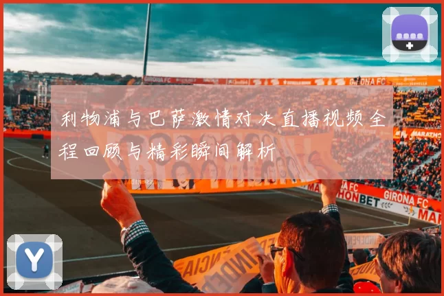 利物浦与巴萨激情对决直播视频全程回顾与精彩瞬间解析