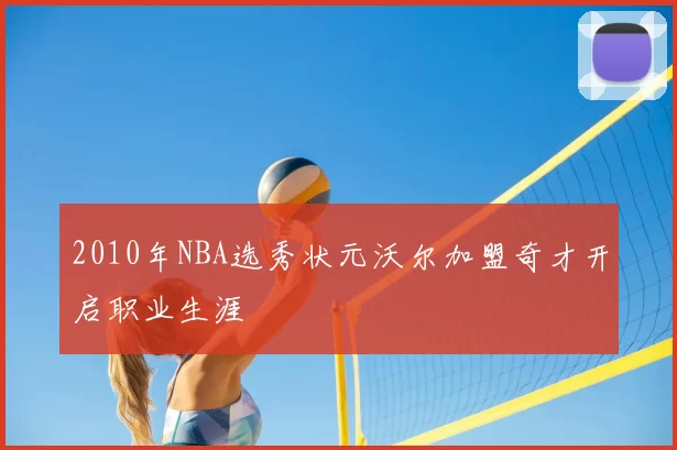 2010年NBA选秀状元沃尔加盟奇才开启职业生涯