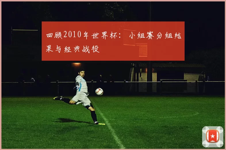 回顾2010年世界杯：小组赛分组结果与经典战役