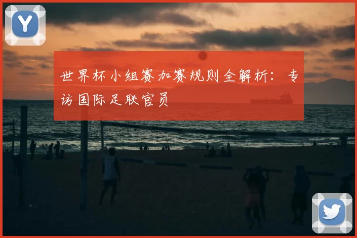 世界杯小组赛加赛规则全解析：专访国际足联官员