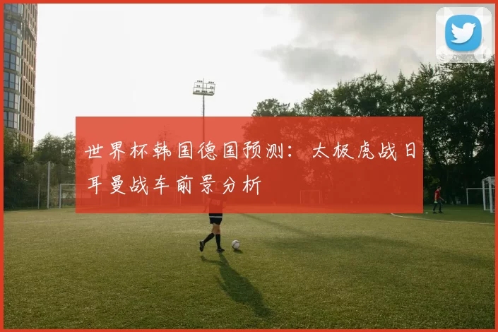 世界杯韩国德国预测:太极虎战日耳曼战车前景分析