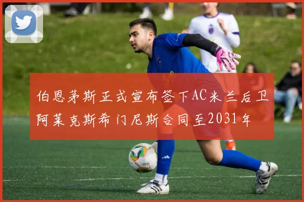 伯恩茅斯正式宣布签下AC米兰后卫阿莱克斯希门尼斯合同至2031年