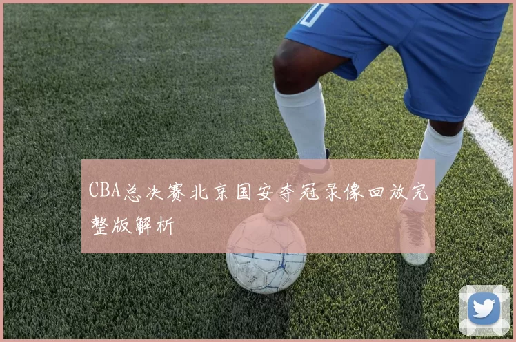 CBA总决赛北京国安夺冠录像回放完整版解析