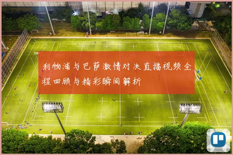 利物浦与巴萨激情对决直播视频全程回顾与精彩瞬间解析