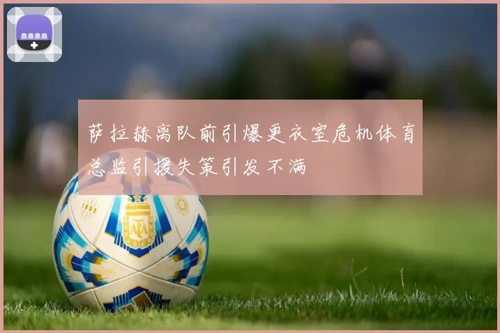 萨拉赫离队前引爆更衣室危机体育总监引援失策引发不满