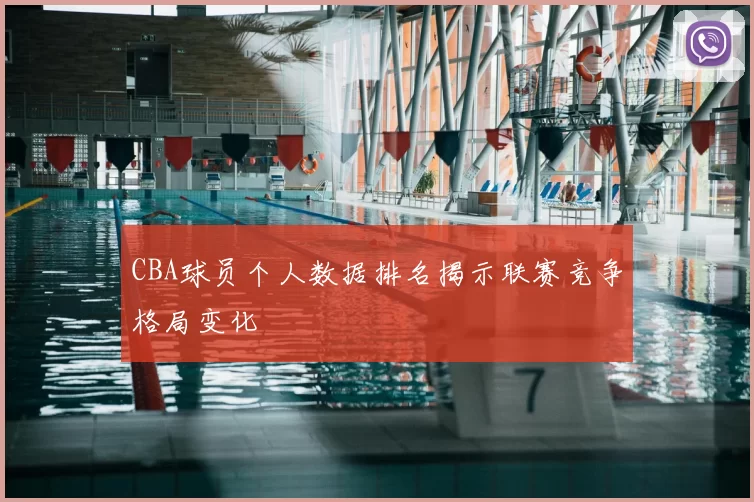 CBA球员个人数据排名揭示联赛竞争格局变化
