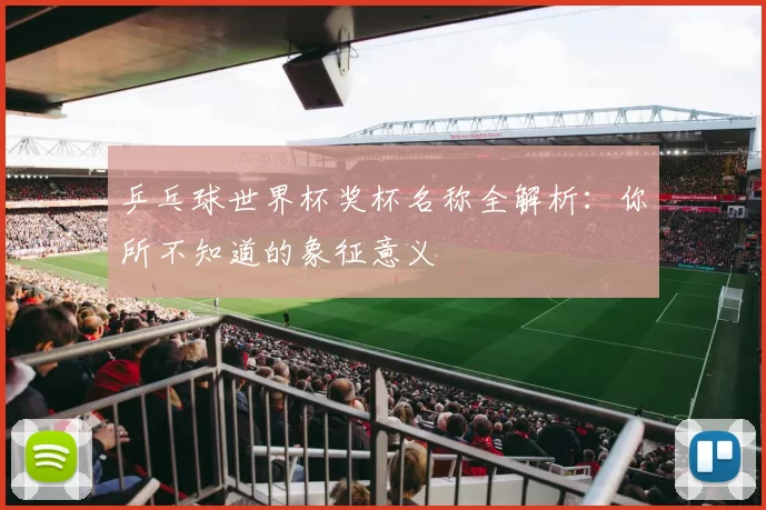 乒乓球世界杯奖杯名称全解析：你所不知道的象征意义