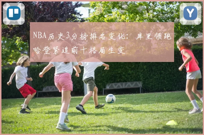 NBA历史3分榜排名变化：库里领跑哈登紧追前十格局生变