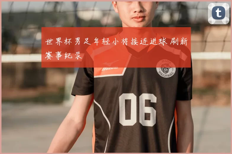 世界杯男足年轻小将接连进球 刷新赛事纪录