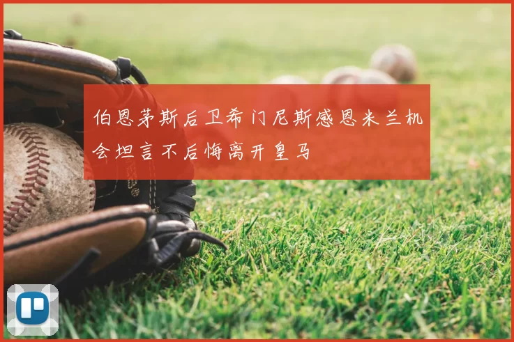 伯恩茅斯后卫希门尼斯感恩米兰机会坦言不后悔离开皇马