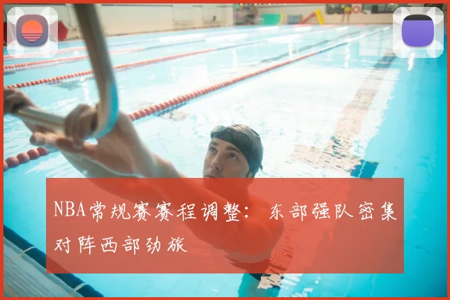 NBA常规赛赛程调整:东部强队密集对阵西部劲旅