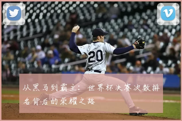 从黑马到霸主：世界杯决赛次数排名背后的荣耀之路