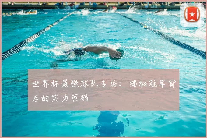 世界杯最强球队专访：揭秘冠军背后的实力密码