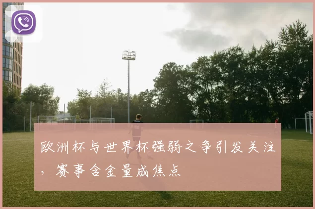 欧洲杯与世界杯强弱之争引发关注，赛事含金量成焦点