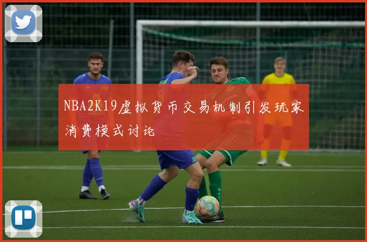 NBA2K19虚拟货币交易机制引发玩家消费模式讨论