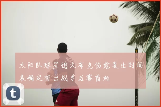 太阳队球星德文布克伤愈复出时间表确定将出战季后赛首轮