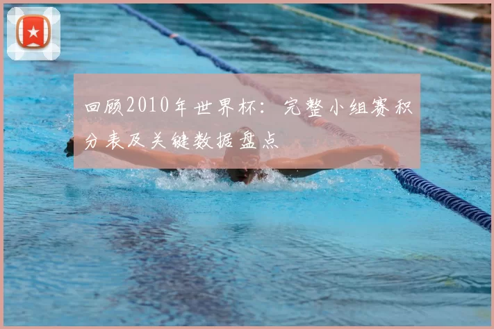 回顾2010年世界杯：完整小组赛积分表及关键数据盘点