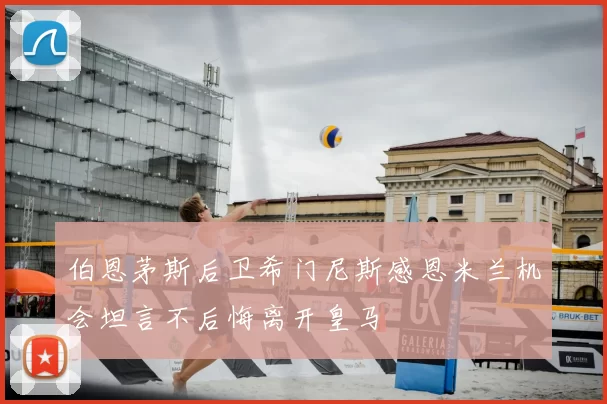 伯恩茅斯后卫希门尼斯感恩米兰机会坦言不后悔离开皇马