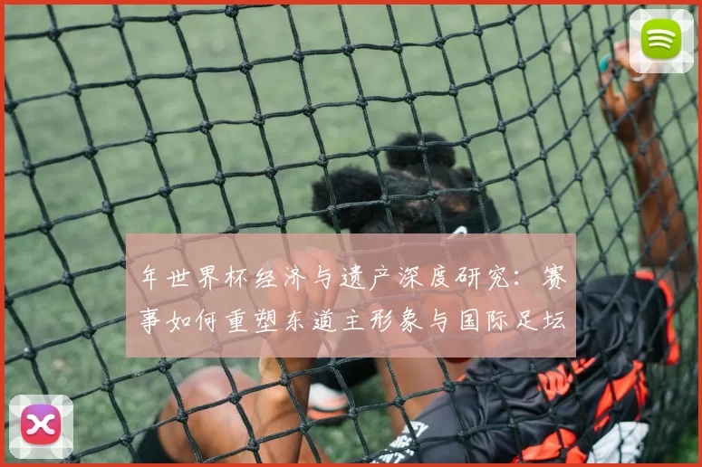 年世界杯经济与遗产深度研究：赛事如何重塑东道主形象与国际足坛格局