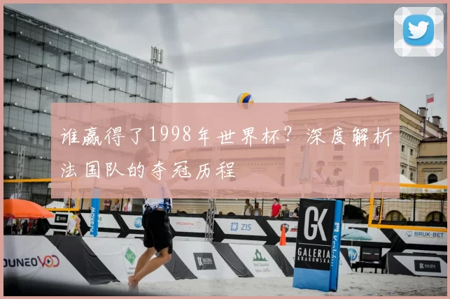 谁赢得了1998年世界杯？深度解析法国队的夺冠历程
