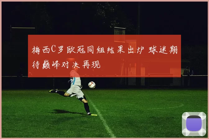 梅西C罗欧冠同组结果出炉 球迷期待巅峰对决再现